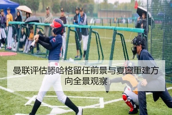 曼联评估滕哈格留任前景与夏窗重建方向全景观察