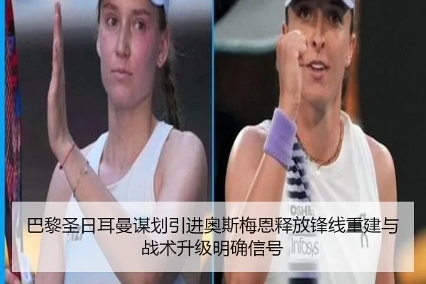 巴黎圣日耳曼谋划引进奥斯梅恩释放锋线重建与战术升级明确信号