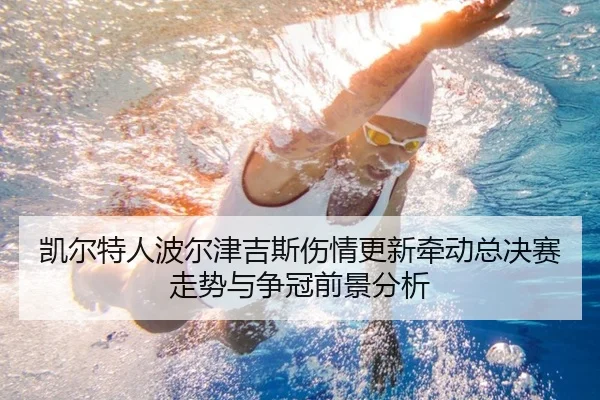 凯尔特人波尔津吉斯伤情更新牵动总决赛走势与争冠前景分析