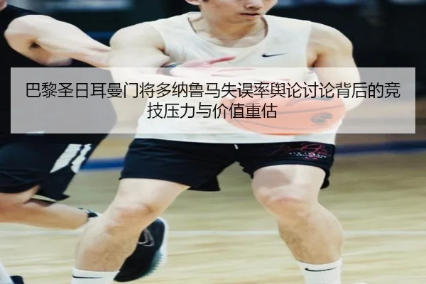 巴黎圣日耳曼门将多纳鲁马失误率舆论讨论背后的竞技压力与价值重估