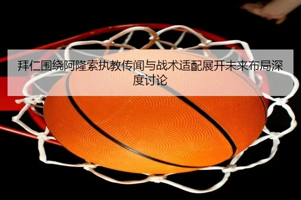 拜仁围绕阿隆索执教传闻与战术适配展开未来布局深度讨论