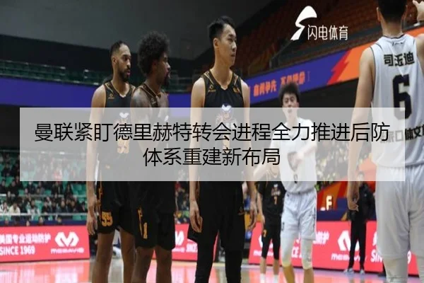 曼联紧盯德里赫特转会进程全力推进后防体系重建新布局