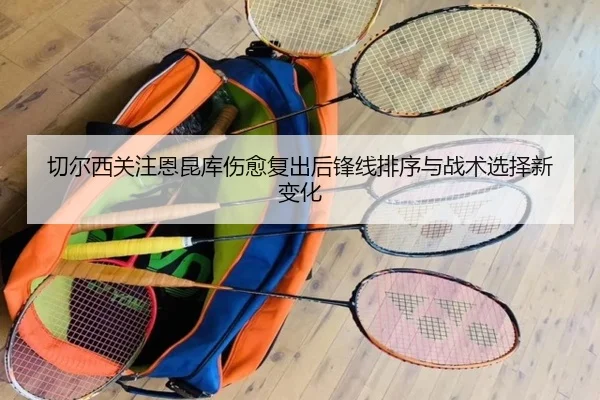 切尔西关注恩昆库伤愈复出后锋线排序与战术选择新变化