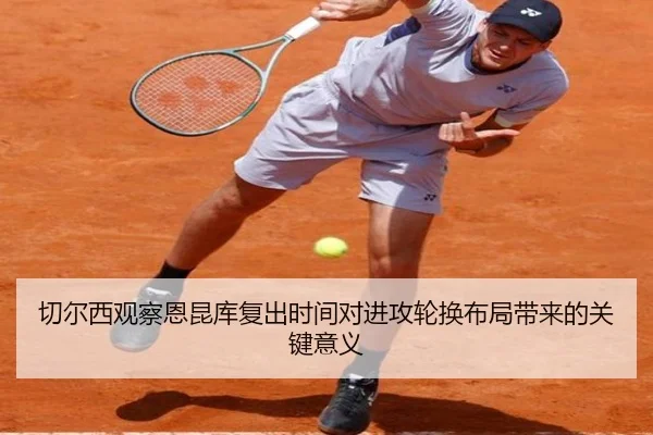 切尔西观察恩昆库复出时间对进攻轮换布局带来的关键意义