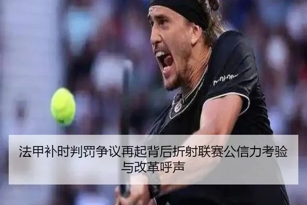 法甲补时判罚争议再起背后折射联赛公信力考验与改革呼声